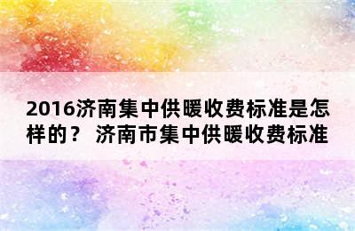 2016济南集中供暖收费标准是怎样的？ 济南市集中供暖收费标准